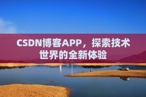 CSDN博客APP,探索技术世界的全新体验 CSDN博客APP,探索技术世界的全新体验